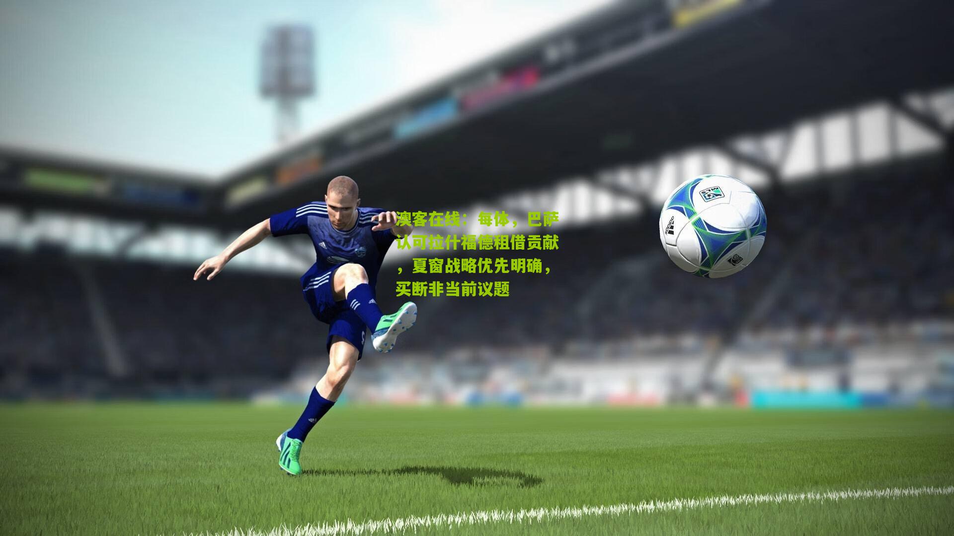 每体，巴萨认可拉什福德租借贡献，夏窗战略优先明确，买断非当前议题