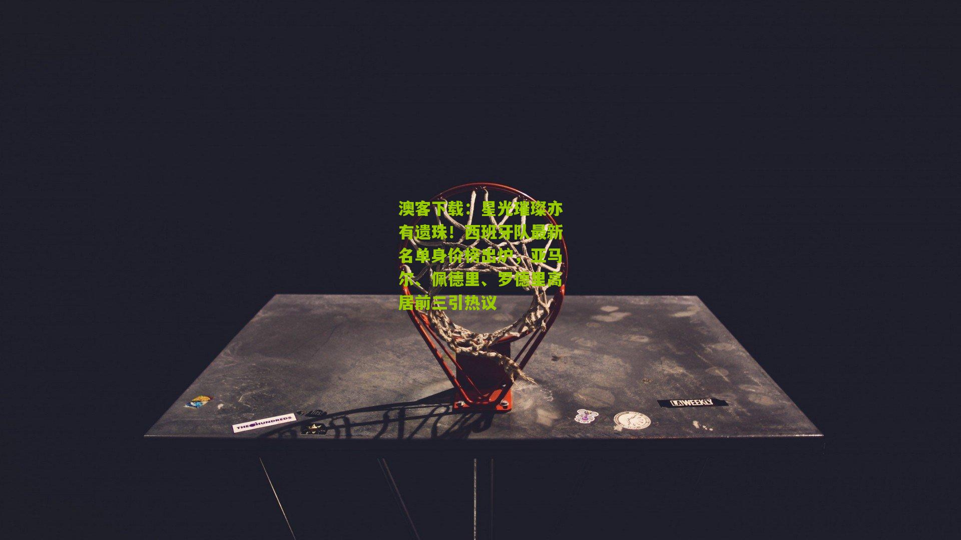 星光璀璨亦有遗珠！西班牙队最新名单身价榜出炉，亚马尔、佩德里、罗德里高居前三引热议